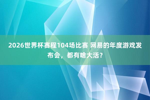 2026世界杯赛程104场比赛 网易的年度游戏发布会，都有啥大活？