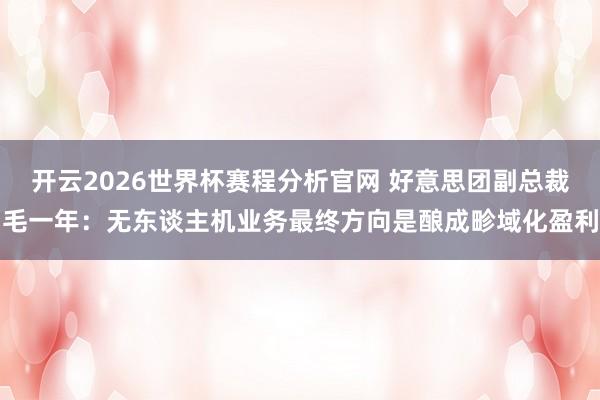 开云2026世界杯赛程分析官网 好意思团副总裁毛一年：无东谈主机业务最终方向是酿成畛域化盈利