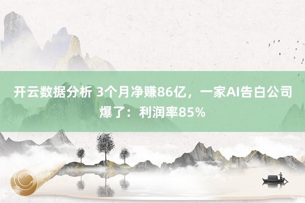 开云数据分析 3个月净赚86亿，一家AI告白公司爆了：利润率85%