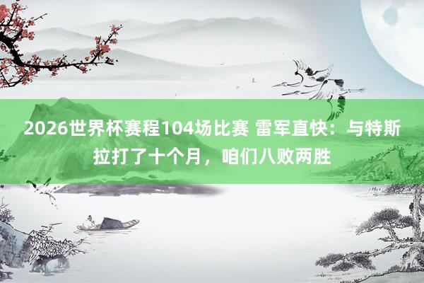 2026世界杯赛程104场比赛 雷军直快：与特斯拉打了十个月，咱们八败两胜