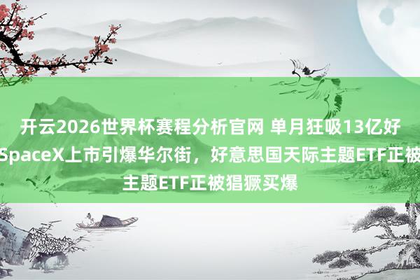 开云2026世界杯赛程分析官网 单月狂吸13亿好意思金！SpaceX上市引爆华尔街，好意思国天际主题ETF正被猖獗买爆