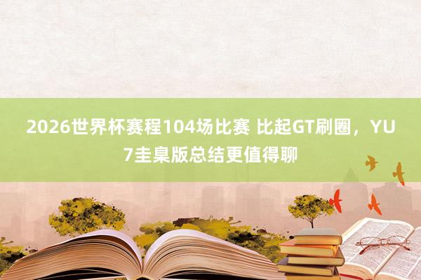 2026世界杯赛程104场比赛 比起GT刷圈，YU7圭臬版总结更值得聊
