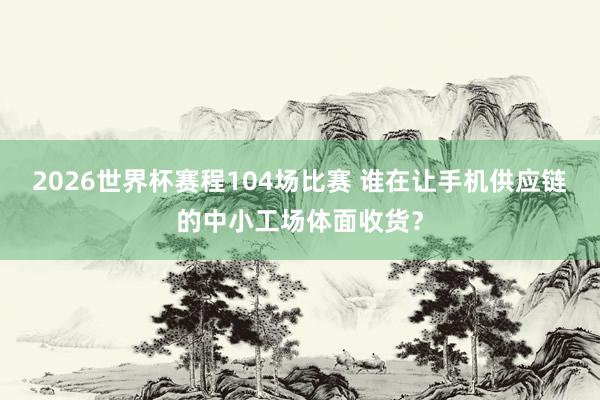 2026世界杯赛程104场比赛 谁在让手机供应链的中小工场体面收货？