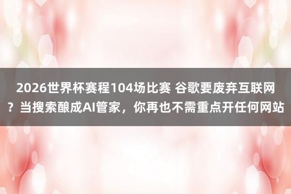 2026世界杯赛程104场比赛 谷歌要废弃互联网？当搜索酿成AI管家，你再也不需重点开任何网站