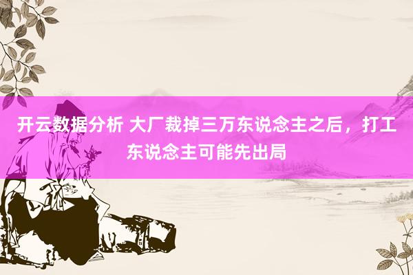 开云数据分析 大厂裁掉三万东说念主之后，打工东说念主可能先出局