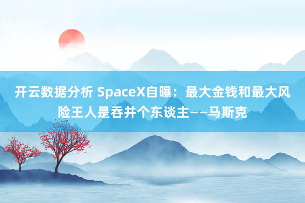 开云数据分析 SpaceX自曝：最大金钱和最大风险王人是吞并个东谈主——马斯克