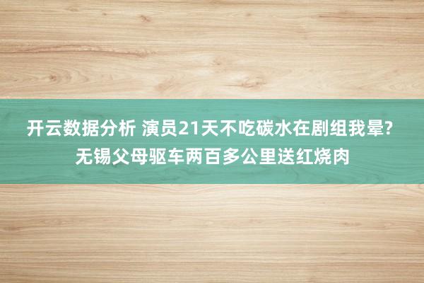 开云数据分析 演员21天不吃碳水在剧组我晕? 无锡父母驱车两百多公里送红烧肉