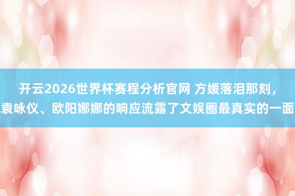 开云2026世界杯赛程分析官网 方媛落泪那刻，袁咏仪、欧阳娜娜的响应流露了文娱圈最真实的一面