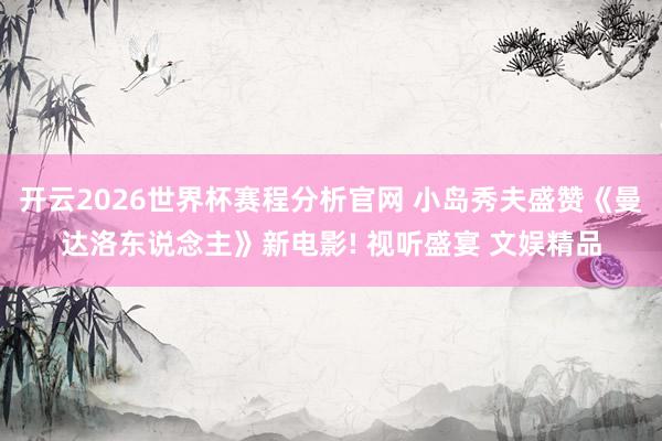 开云2026世界杯赛程分析官网 小岛秀夫盛赞《曼达洛东说念主》新电影! 视听盛宴 文娱精品