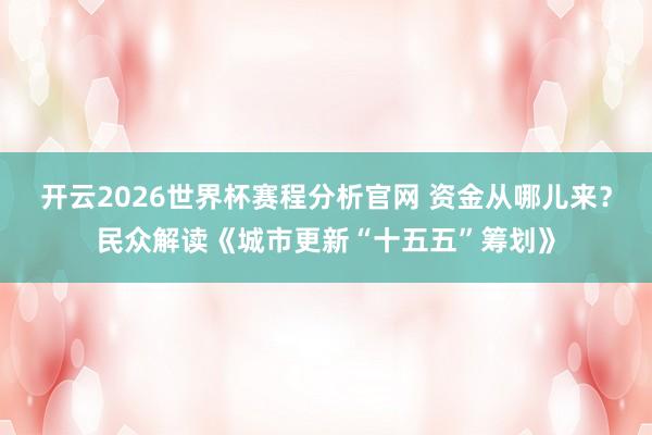 开云2026世界杯赛程分析官网 资金从哪儿来？民众解读《城市更新“十五五”筹划》