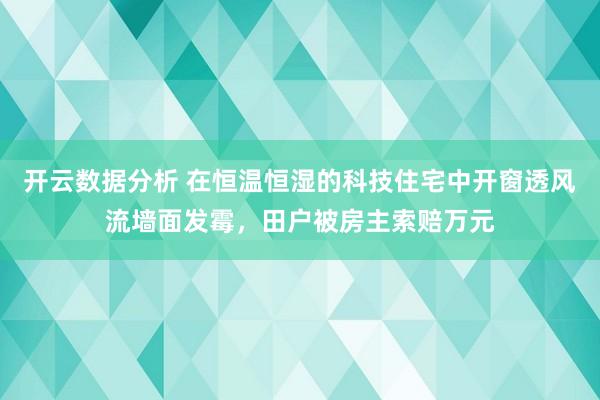 开云数据分析 在恒温恒湿的科技住宅中开窗透风流墙面发霉，田户被房主索赔万元