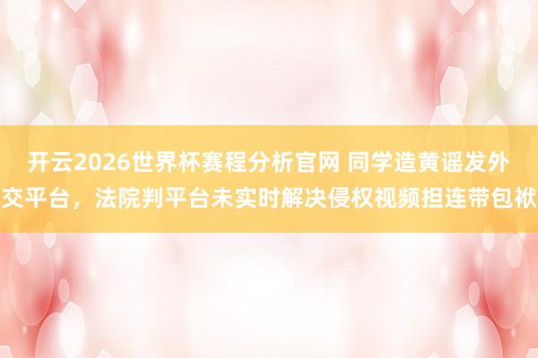 开云2026世界杯赛程分析官网 同学造黄谣发外交平台，法院判平台未实时解决侵权视频担连带包袱
