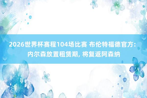 2026世界杯赛程104场比赛 布伦特福德官方: 内尔森放置租赁期， 将复返阿森纳