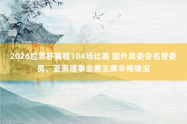 2026世界杯赛程104场比赛 国外奥委会名誉委员、亚奥理事会原主席辛格隐没
