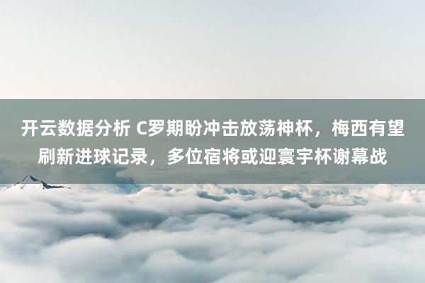 开云数据分析 C罗期盼冲击放荡神杯，梅西有望刷新进球记录，多位宿将或迎寰宇杯谢幕战
