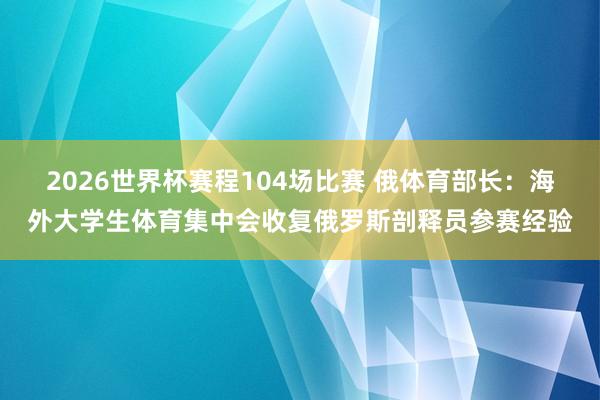 2026世界杯赛程104场比赛 俄体育部长：海外大学生体育集中会收复俄罗斯剖释员参赛经验