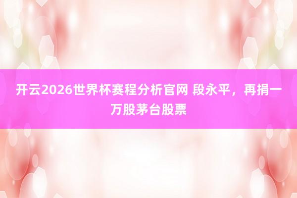 开云2026世界杯赛程分析官网 段永平，再捐一万股茅台股票