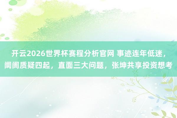 开云2026世界杯赛程分析官网 事迹连年低迷，阛阓质疑四起，直面三大问题，张坤共享投资想考
