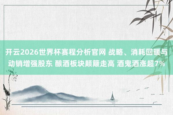 开云2026世界杯赛程分析官网 战略、消耗回暖与动销增强股东 酿酒板块颠簸走高 酒鬼酒涨超7%