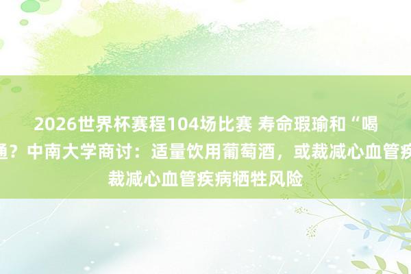 2026世界杯赛程104场比赛 寿命瑕瑜和“喝什么酒”沟通？中南大学商讨：适量饮用葡萄酒，或裁减心血管疾病牺牲风险
