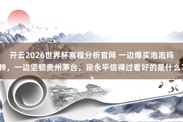开云2026世界杯赛程分析官网 一边爆买泡泡玛特，一边坚韧贵州茅台，段永平信得过看好的是什么？