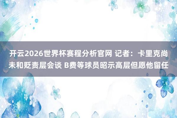 开云2026世界杯赛程分析官网 记者：卡里克尚未和贬责层会谈 B费等球员昭示高层但愿他留任
