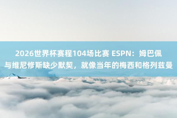 2026世界杯赛程104场比赛 ESPN：姆巴佩与维尼修斯缺少默契，就像当年的梅西和格列兹曼