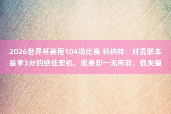 2026世界杯赛程104场比赛 科纳特：对曼联本是拿3分的绝佳契机，成果却一无所获，很失望