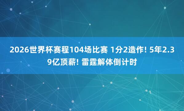 2026世界杯赛程104场比赛 1分2造作! 5年2.39亿顶薪! 雷霆解体倒计时