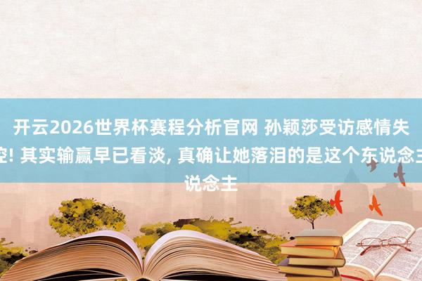 开云2026世界杯赛程分析官网 孙颖莎受访感情失控! 其实输赢早已看淡， 真确让她落泪的是这个东说念主