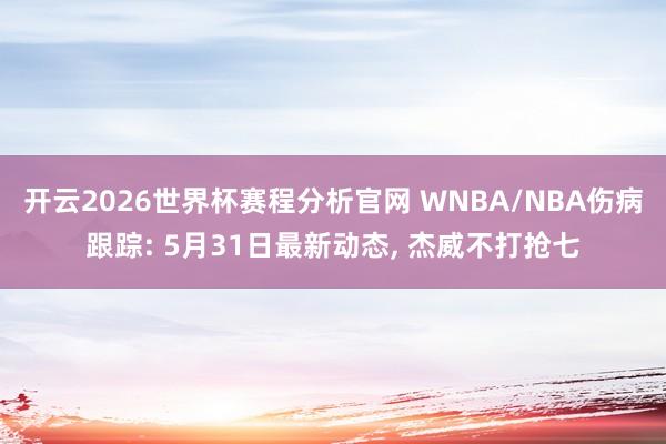 开云2026世界杯赛程分析官网 WNBA/NBA伤病跟踪: 5月31日最新动态， 杰威不打抢七