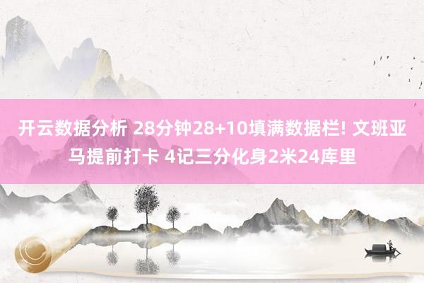 开云数据分析 28分钟28+10填满数据栏! 文班亚马提前打卡 4记三分化身2米24库里