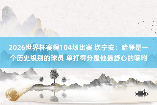 2026世界杯赛程104场比赛 坎宁安：哈登是一个历史级别的球员 单打得分是他最舒心的嘱咐