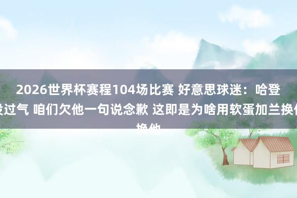 2026世界杯赛程104场比赛 好意思球迷：哈登没过气 咱们欠他一句说念歉 这即是为啥用软蛋加兰换他