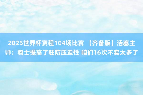 2026世界杯赛程104场比赛 【齐备版】活塞主帅：骑士提高了驻防压迫性 咱们16次不实太多了