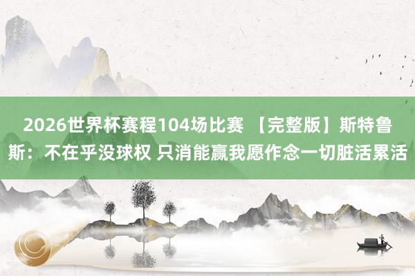 2026世界杯赛程104场比赛 【完整版】斯特鲁斯：不在乎没球权 只消能赢我愿作念一切脏活累活