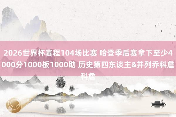 2026世界杯赛程104场比赛 哈登季后赛拿下至少4000分1000板1000助 历史第四东谈主&并列乔科詹