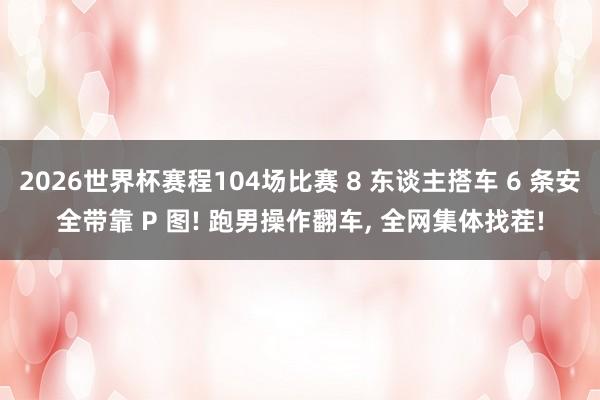 2026世界杯赛程104场比赛 8 东谈主搭车 6 条安全带靠 P 图! 跑男操作翻车， 全网集体找茬!