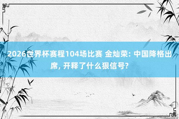 2026世界杯赛程104场比赛 金灿荣: 中国降格出席， 开释了什么狠信号?