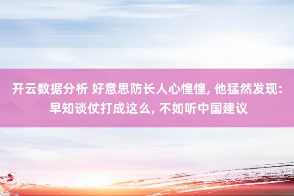 开云数据分析 好意思防长人心惶惶， 他猛然发现: 早知谈仗打成这么， 不如听中国建议