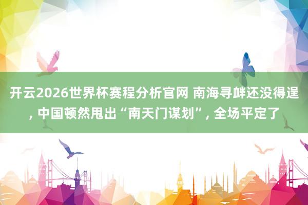 开云2026世界杯赛程分析官网 南海寻衅还没得逞， 中国顿然甩出“南天门谋划”， 全场平定了