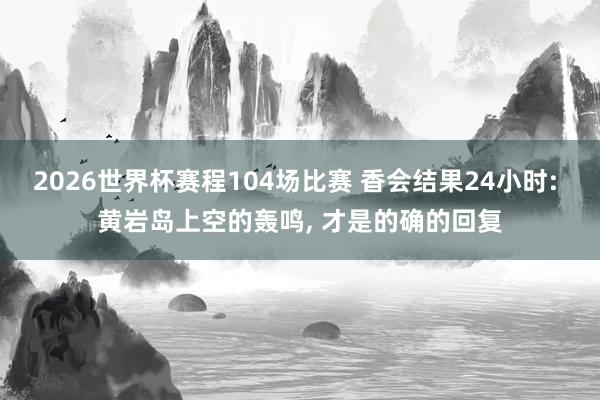 2026世界杯赛程104场比赛 香会结果24小时: 黄岩岛上空的轰鸣， 才是的确的回复