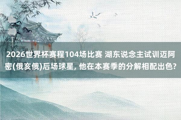 2026世界杯赛程104场比赛 湖东说念主试训迈阿密(俄亥俄)后场球星， 他在本赛季的分解相配出色?