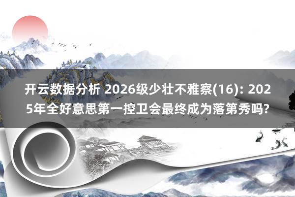 开云数据分析 2026级少壮不雅察(16): 2025年全好意思第一控卫会最终成为落第秀吗?
