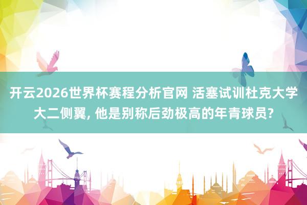 开云2026世界杯赛程分析官网 活塞试训杜克大学大二侧翼， 他是别称后劲极高的年青球员?