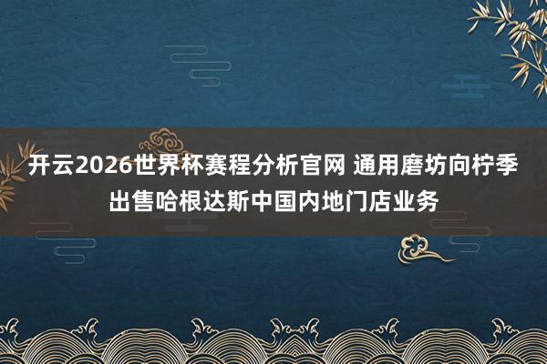 开云2026世界杯赛程分析官网 通用磨坊向柠季出售哈根达斯中国内地门店业务