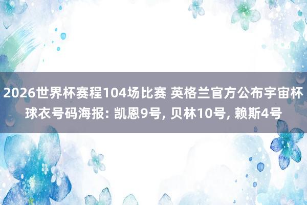 2026世界杯赛程104场比赛 英格兰官方公布宇宙杯球衣号码海报: 凯恩9号， 贝林10号， 赖斯4号