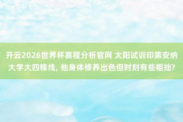 开云2026世界杯赛程分析官网 太阳试训印第安纳大学大四锋线， 他身体修养出色但时刻有些粗拙?
