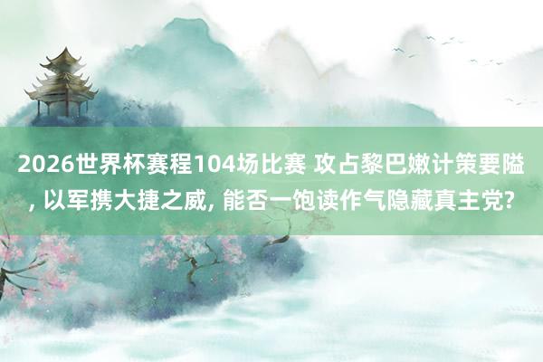2026世界杯赛程104场比赛 攻占黎巴嫩计策要隘， 以军携大捷之威， 能否一饱读作气隐藏真主党?