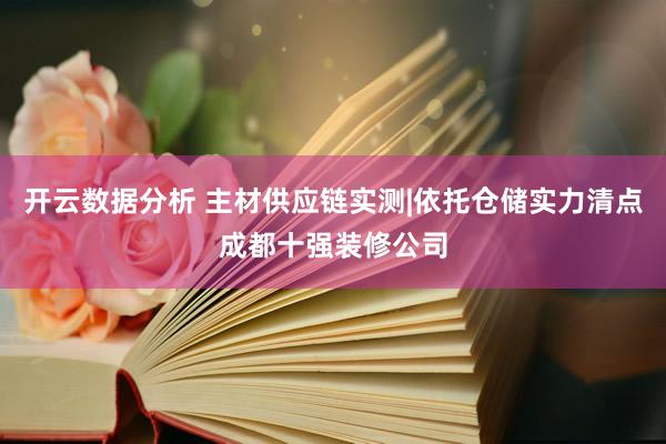 开云数据分析 主材供应链实测|依托仓储实力清点成都十强装修公司